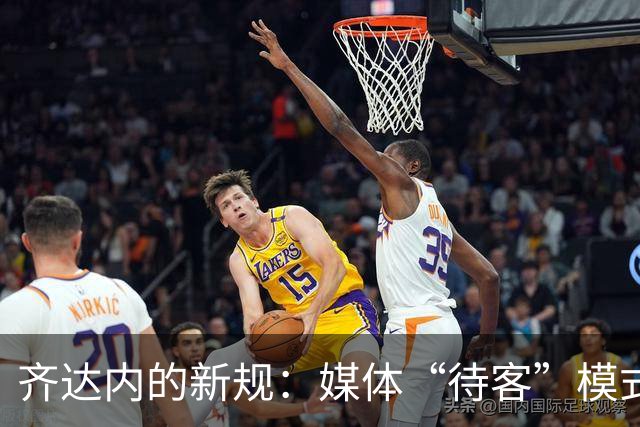 齐达内的新规：媒体“待客”模式，国脚们的别样欢迎仪式
